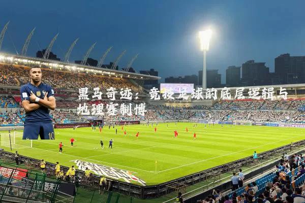 黑马奇迹:竞技足球的底层逻辑与地理赛制博弈