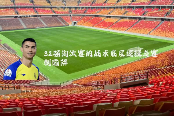 32强淘汰赛的战术底层逻辑与赛制陷阱