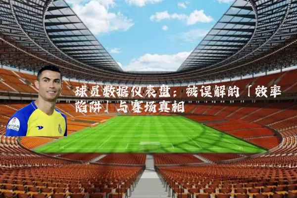 球员数据仪表盘:被误解的「效率陷阱」与赛场真相