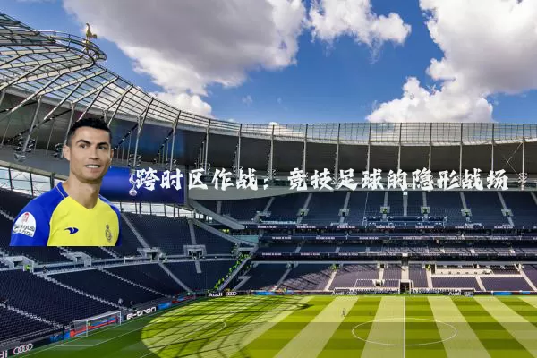 跨时区作战：竞技足球的隐形战场