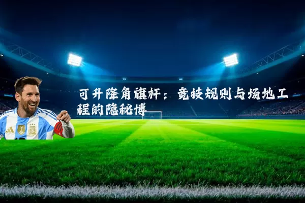 可升降角旗杆:竞技规则与场地工程的隐秘博弈