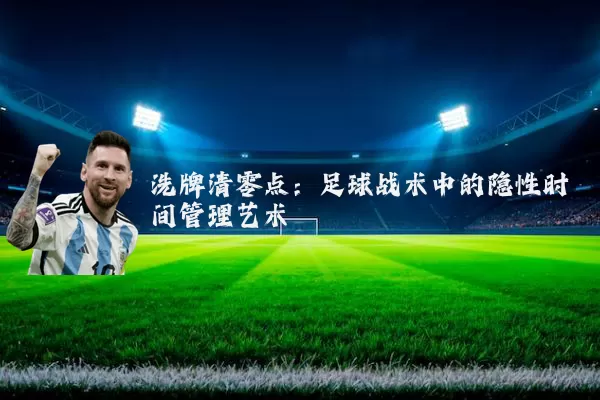 洗牌清零点:足球战术中的隐性时间管理艺术