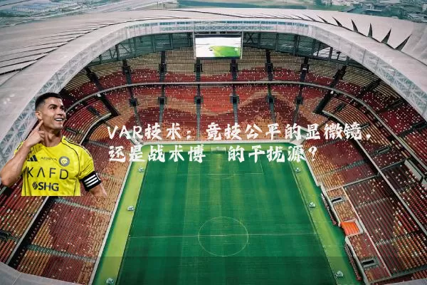 VAR技术：竞技公平的显微镜，还是战术博弈的干扰源？