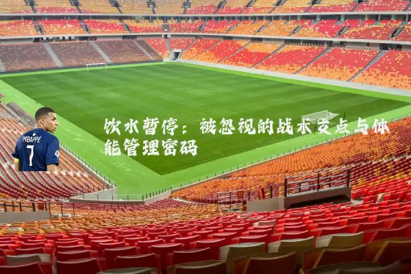 饮水暂停:被忽视的战术支点与体能管理密码